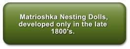 Matrioshka Nesting Dolls,  developed only in the late 1800's.